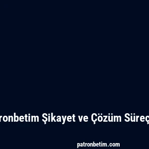 Patronbetim Şikayet ve Çözüm Süreçleri